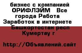 бизнес с компанией ОРИФЛЭЙМ - Все города Работа » Заработок в интернете   . Башкортостан респ.,Кумертау г.